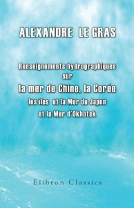 Renseignements hydrographiques sur les îles Bashée, les îles Formose et Lou-Tchou, la Corée, la Mer du Japon, les îles du Japon (Ports d’Hakodaki, Ne-e-Gate, Nangasaki, Simoda et Yedo) et la Mer d’Okhotsk