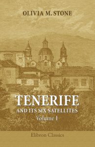 Tenerife and Its Six Satellites; or, The Canary Islands Past and Present. Volume 1. Tenerife. Gomera. Hierro. Palma